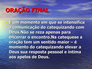 ORAÇÃO FINAL É um momento em que se intensifica a comunicação do catequizando com Deus.Não se reza apenas para encerrar o encontro.Na catequese a oração tem um sentido maior – é momento do catequizando elevar a Deus sua resposta pessoal e íntima aos apelos de Deus. 