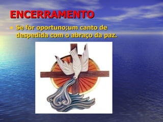 ENCERRAMENTO Se for oportuno;um canto de despedida com o abraço da paz. 