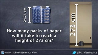 @MathletePearcewww.tapintoteenminds.com
How many packs of paper
will it take to reach a
height of 273 cm?
height
273cm
24.75cm
 