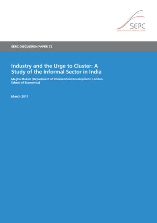 SERC DISCUSSION PAPER 72 
Industry and the Urge to Cluster: A 
Study of the Informal Sector in India 
Megha Mukim (Department of International Development, London 
School of Economics) 
March 2011 
 