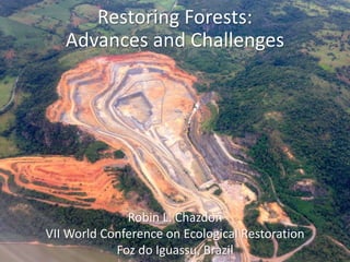 Restoring Forests:
Advances and Challenges
Robin L. Chazdon
VII World Conference on Ecological Restoration
Foz do Iguassu, Brazil
 