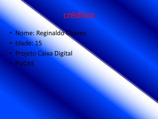 créditos
•   Nome: Reginaldo Chaves
•   Idade: 15
•   Projeto Caixa Digital
•   FUCAS
 