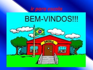 ir para escola
 