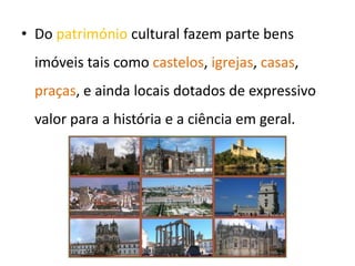 • Do património cultural fazem parte bens
imóveis tais como castelos, igrejas, casas,
praças, e ainda locais dotados de expressivo
valor para a história e a ciência em geral.
 