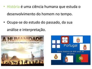 • História é uma ciência humana que estuda o
desenvolvimento do homem no tempo.
• Ocupa-se do estudo do passado, da sua
análise e interpretação.
 
