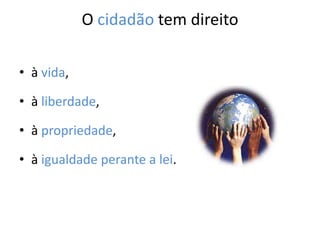 O cidadão tem direito
• à vida,
• à liberdade,
• à propriedade,
• à igualdade perante a lei.
 