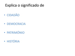 Explica o significado de
• CIDADÃO
• DEMOCRACIA
• PATRIMÓNIO
• HISTÓRIA
 