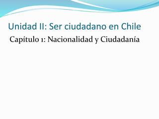 Unidad II: Ser ciudadano en Chile
Capítulo 1: Nacionalidad y Ciudadanía
 