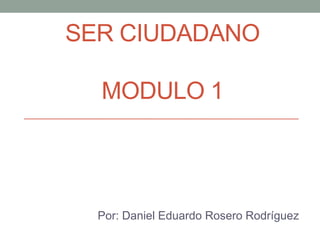 Ser CiudadanoModulo 1 Por: Daniel Eduardo Rosero Rodríguez 