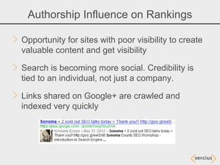 Authorship Influence on Rankings

Opportunity for sites with poor visibility to create
valuable content and get visibility

Search is becoming more social. Credibility is
tied to an individual, not just a company.

Links shared on Google+ are crawled and
indexed very quickly
 