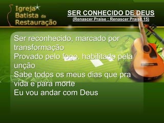 SER CONHECIDO DE DEUS(Renascer Praise : Renascer Praise 15)Quero me apresentar a Ti, Oh! DeusTe ofertar em louvorMe entregar, me derramarOs Teus planos cumprir.Que possas achar em mimA voz que deseja ouvirQue toca o Espírito, abre os céusE enche o Teu coração.