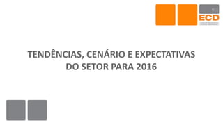 TENDÊNCIAS, CENÁRIO E EXPECTATIVAS
DO SETOR PARA 2016
 