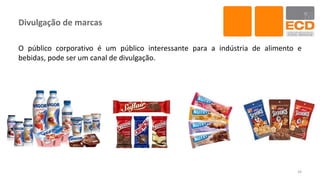 Divulgação de marcas
O público corporativo é um público interessante para a indústria de alimento e
bebidas, pode ser um canal de divulgação.
43
 