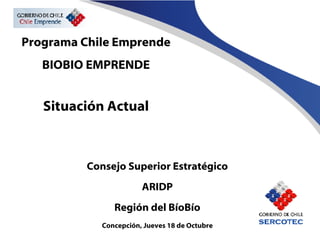 Programa Chile Emprende BIOBIO EMPRENDE Situación Actual Consejo Superior Estratégico ARIDP Región del BíoBío Concepción, Jueves 18 de Octubre 