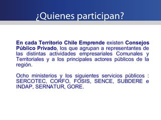 ¿Quienes participan? En cada Territorio Chile Emprende  existen  Consejos Público Privado , los que agrupan a representant...