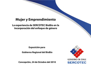 Mujer y Emprendimiento La experiencia de SERCOTEC BíoBío en la incorporación del enfoque de género Exposición para  Gobierno Regional del BíoBío Concepción, 24 de Octubre del 2010 