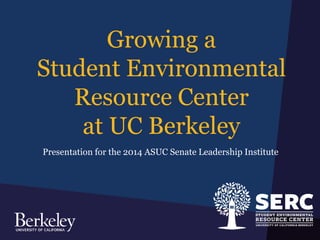Growing a 
Student Environmental 
Resource Center 
at UC Berkeley 
Presentation for the 2014 ASUC Senate Leadership Institute 
 