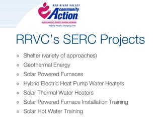 RRVC’s SERC Projects
 Shelter (variety of approaches)
 Geothermal Energy
 Solar Powered Furnaces
 Hybrid Electric Heat Pump Water Heaters
 Solar Thermal Water Heaters
 Solar Powered Furnace Installation Training
 Solar Hot Water Training
 