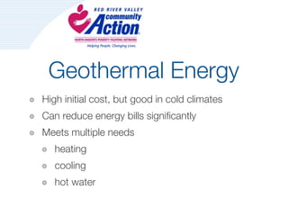 Geothermal Energy
High initial cost, but good in cold climates
Can reduce energy bills significantly
Meets multiple needs
   heating
   cooling
   hot water
 
