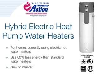 Hybrid Electric Heat
Pump Water Heaters
  For homes currently using electric hot
  water heaters
  Use 60% less energy than standard
  water heaters
  New to market
 