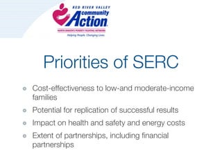 Priorities of SERC
Cost-effectiveness to low-and moderate-income
families
Potential for replication of successful results
Impact on health and safety and energy costs
Extent of partnerships, including financial
partnerships
 