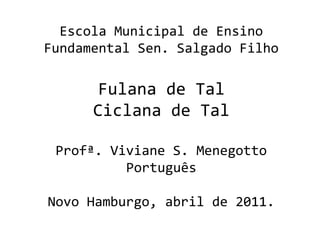 Escola Municipal de Ensino
Fundamental Sen. Salgado Filho
Fulana de Tal
Ciclana de Tal
Profª. Viviane S. Menegotto
Português
Novo Hamburgo, abril de 2011.
 