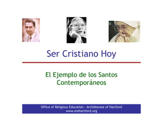 Ser Cristiano Hoy

   El Ejemplo de los Santos
       Contemporáneos


Office of Religious Education – Archdiocese of Hartford
                  www.orehartford.org
 