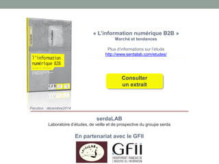 « L’information numérique B2B » 
Marché et tendances 
Plus d’informations sur l’étude 
http://www.serdalab.com/etudes/ 
serdaLAB 
Laboratoire d’études, de veille et de prospective du groupe serda 
En partenariat avec le GFII 
Parution : décembre2014 
Consulter un extrait 