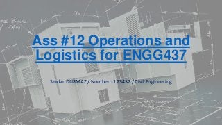 Ass #12 Operations and
Logistics for ENGG437
Serdar DURMAZ / Number : 125432 / Civil Engineering

 