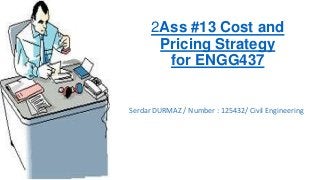 2Ass #13 Cost and
Pricing Strategy
for ENGG437

Serdar DURMAZ / Number : 125432/ Civil Engineering

 