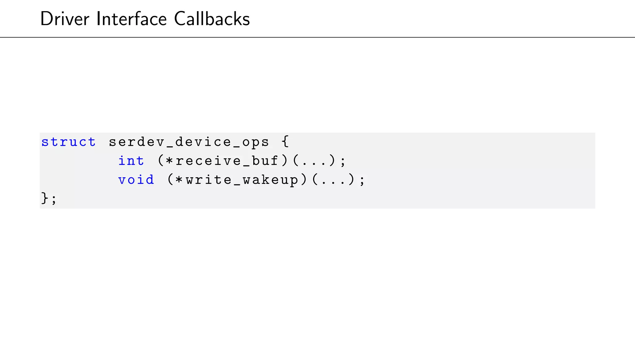 Driver Interface Callbacks
struct serdev_device_ops {
int (* receive_buf)(...);
void (* write_wakeup)(...);
};
 