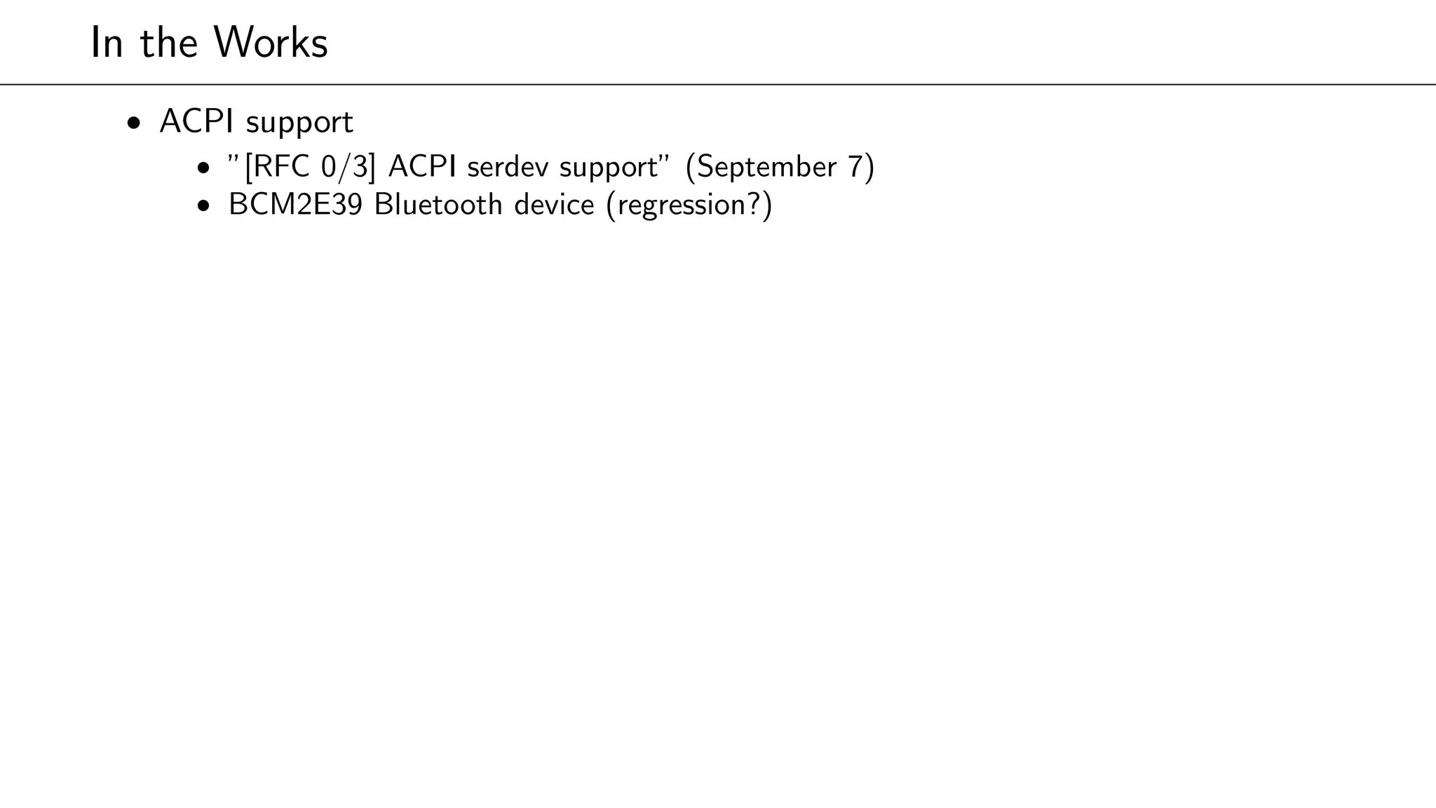 In the Works
• ACPI support
• ”[RFC 0/3] ACPI serdev support” (September 7)
• BCM2E39 Bluetooth device (regression?)
 