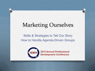 Marketing Ourselves
Skills & Strategies to Tell Our Story
How to Handle Agenda-Driven Groups
2013 Annual Professional
Development Conference
 