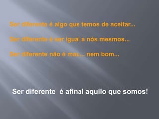 Ser diferente é algo que temos de aceitar...

Ser diferente é ser igual a nós mesmos...

Ser diferente não é mau... nem bom...




Ser diferente é afinal aquilo que somos!
 