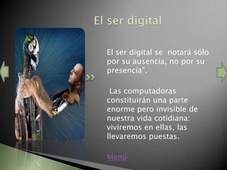 El ser digital se notará sólo
por su ausencia, no por su
presencia”.

 Las computadoras
constituirán una parte
enorme pero invisible de
nuestra vida cotidiana:
viviremos en ellas, las
llevaremos puestas.

Menú
 