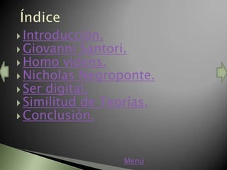  Introducción.
 Giovanni  Santori.
 Homo videns.
 Nicholas Negroponte.
 Ser digital.
 Similitud de Teorías.
 Conclusión.




                  Menú
 