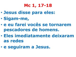 Mc 1, 17-18
• Jesus disse para eles:
• Sigam-me,
• e eu farei vocês se tornarem
  pescadores de homens.
• Eles imediatamente deixaram
  as redes
• e seguiram a Jesus.
 