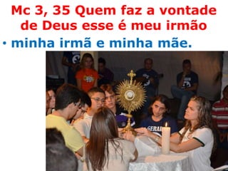 Mc 3, 35 Quem faz a vontade
   de Deus esse é meu irmão
• minha irmã e minha mãe.
 