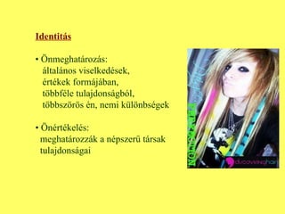 Identitás •  Önmeghatározás: általános viselkedések,  értékek formájában,  többféle tulajdonságból, többszörös én, nemi különbségek •  Önértékelés:  meghatározzák a népszerű társak tulajdonságai 