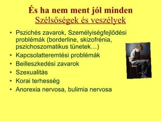 És ha nem ment jól minden Szélsőségek és veszélyek Pszichés zavarok, Személyiségfejlődési problémák (borderline, skizofrénia, pszichoszomatikus tünetek…)  Kapcsolatteremtési problémák  Beilleszkedési zavarok Szexualitás Korai terhesség Anorexia nervosa, bulimia nervosa 