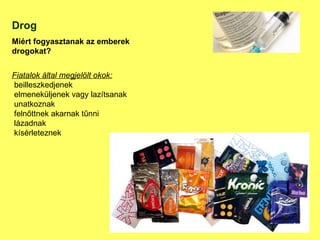 Drog Miért fogyasztanak az emberek drogokat? Fiatalok által megjelölt okok: beilleszkedjenek elmeneküljenek vagy lazítsanak unatkoznak felnőttnek akarnak tűnni lázadnak  kísérleteznek 