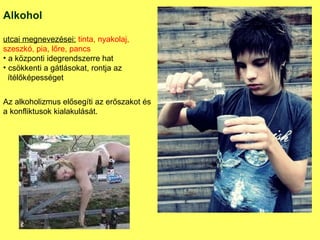 Alkohol utcai megnevezései:   tinta, nyakolaj, szeszkó, pia, lőre, pancs a központi idegrendszerre hat csökkenti a gátlásokat, rontja az ítélőképességet Az alkoholizmus elősegíti az erőszakot és a konfliktusok kialakulását. 