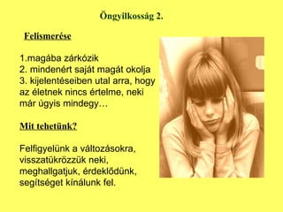 Öngyilkosság 2. Felismerése 1.magába zárkózik 2. mindenért saját magát okolja 3. kijelentéseiben utal arra, hogy az életnek nincs értelme, neki már úgyis mindegy… Mit tehetünk? Felfigyelünk a változásokra, visszatükrözzük neki, meghallgatjuk, érdeklődünk, segítséget kínálunk fel. 