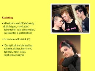 Eredetiség •  Másoktól való különbözőség (külsőségek, viselkedés)  felnőttektől való elkülönülés,  szolidaritás a kortársakkal •  Generációs ellentétek (?) •  Ifjúsági kultúra kialakulása: ruházat, ékszer, hajviselet, fellépés, zenei stílus, saját rendezvények 