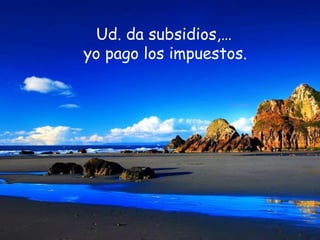 Ud. da subsidios,…  yo pago los impuestos.   