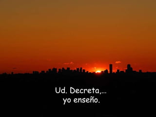 Ud. Decreta,…  yo enseño.   