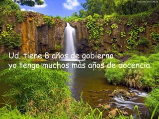 Ud. tiene 8 años de gobierno
yo tengo muchos màs años de docencia.
 