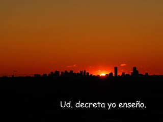 Ud. decreta yo enseño.
 