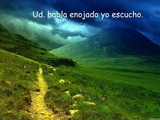 Ud. habla enojado yo escucho.
 