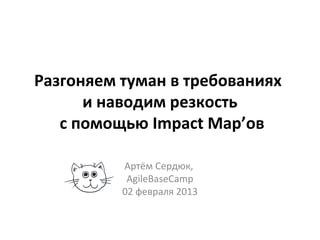 Разгоняем туман в требованиях
      и наводим резкость
   с помощью Impact Map’ов

          Артём Сердюк,
           AgileBaseCamp
          02 февраля 2013
 